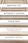 Moving Up Without Losing Your Way: The Ethical Costs of Upward Mobility By Jennifer M. Morton Cover Image
