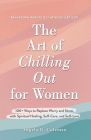 The Art of Chilling Out for Women: 100+ Ways to Replace Worry and Stress with Spiritual Healing, Self-Care, and Self-Love By Angela D. Coleman Cover Image