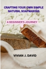 Crafting Your Own Simple Natural Soapmaking: A Beginner's Journey By Vivian I. David Cover Image