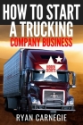 How To Start A Trucking Company Business: Trucking Business Secrets To Make Good Profits And Be Successful In The Industry Cover Image