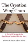 The Creation of Wing Chun: A Social History of the Southern Chinese Martial Arts By Benjamin N. Judkins, Jon Nielson Cover Image