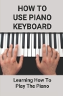 How To Use Piano Keyboard: Learning How To Play The Piano: How To Use Piano Keyboard Cover Image