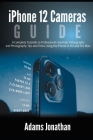 iPhone 12 Cameras Guide: A Complete Tutorials to Professional Cinematic Videography and Photography Tips and Tricks Using the iPhone 12 Pro and Cover Image