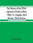 The history of the 323rd regiment of field artillery, 158th F. A. brigade, 83rd division, 32nd division By Charles Manning Colyer Cover Image