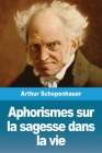 Aphorismes sur la sagesse dans la vie By Arthur Schopenhauer Cover Image