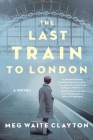 The Last Train to London: A Novel By Meg Waite Clayton Cover Image