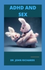 ADHD and Sex: Understanding The Concept Of Attention Deficit Hyperactivity Disorder (ADHD) Effect And Sex By John Richards Cover Image