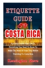 Etiquette Guide to Costa Rica: Essential Guide That Covers Everything You Need To Know To Make The Most Of Your Trip Before Traveling To Costa Rica By Kensington Steve Cover Image