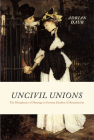 Uncivil Unions: The Metaphysics of Marriage in German Idealism and Romanticism By Adrian Daub Cover Image