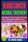 Blood Cancer Natural Treatment: Everything You Need To Know About Blood Cancer's Causes, Signs, Symptoms, The Best Natural Treatments For Good, And Pr Cover Image
