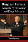Benjamin Ferencz, Nuremberg Prosecutor and Peace Advocate By Tom Hofmann Cover Image
