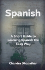 Spanish: A Short Guide to Learning Spanish the Easy Way By Chandra Dhopatkar Cover Image