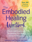 The Embodied Healing Workbook: The Art and Science of Befriending Your Body in Trauma Recovery: Over 100 Healing Practices By Catherine Cook-Cottone Cover Image
