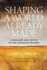 Shaping a World Already Made: Landscape and Poetry of the Canadian Prairies By Carl J. Tracie Cover Image