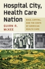 Hospital City, Health Care Nation: Race, Capital, and the Costs of American Health Care (Politics and Culture in Modern America) By Guian A. McKee Cover Image