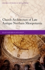 Church Architecture of Late Antique Northern Mesopotamia (Oxford Studies in Byzantium) By Elif Keser Kayaalp Cover Image