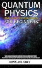 Quantum Physics And Quantum Mechanics For Beginners: The Introduction Guide For Beginners Who Flunked Maths And Science In Plain Simple English By Donald B. Grey Cover Image