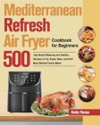 Mediterranean Refresh Air Fryer Cookbook for Beginners: 500-Day Mouth-Watering and Healthy Recipes to Fry, Roast, Bake, and Grill Most Wanted Family M Cover Image