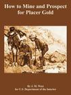How to Mine and Prospect for Placer Gold By J. M. West, Depart U. S. Department of the Interior Cover Image