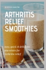 Arthritis Relief Smoothies: easy, quick and delicious smoothies for arthritis relief Cover Image
