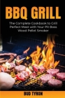 Bbq Grill: The Complete Cookbook to Grill Perfect Meat with Your Pit Boss Wood Pellet Smoker Cover Image