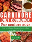 The Carnivore Diet Cookbook for Seniors: Nutrient-Dense Recipes for Optimal Health and Vitality By Judy Kelly Cover Image