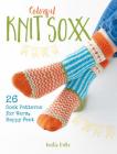 Colorful Knit Soxx: 26 Sock Patterns for Warm, Happy Feet Cover Image