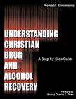 Understanding Christian Drug and Alcohol Recovery: A Step by Step Guide That Uses the Word of God as a Foundation, and Proven Recovery Tool That Have By Ronald Simmons Cover Image