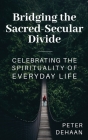 Bridging the Sacred-Secular Divide: Celebrating the Spirituality of Everyday Life Cover Image