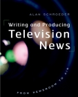 Writing and Producing Television News: From Newsroom to Air By Alan Schroeder Cover Image