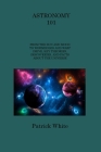 Astronomy 101: From the Sun and Moon to Wormholes and Warp Drive, Key Theories, Discoveries, and Facts about the Universe By Patrick White Cover Image
