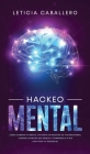 Hackeo Mental: Cómo Cambiar Tu Mente, Volverte Un Maestro De Tus Emociones, Lograr Las Metas Que Deseas Y Comenzar a Vivir Con Todo T By Leticia Caballero Cover Image