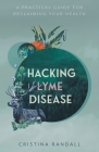 Hacking Lyme Disease: A Practical Guide for Reclaiming Your Health By Cristina Randall Cover Image