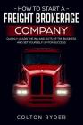 How to Start a Freight Brokerage Company: Quickly Learn the Ins and Outs of the Business and Set Yourself Up for Success By Colton Ryder Cover Image