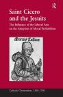 Saint Cicero and the Jesuits: The Influence of the Liberal Arts on the Adoption of Moral Probabilism (Catholic Christendom) By Robert Aleksander Maryks Cover Image