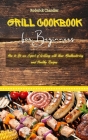 Grill Cookbook For Beginners: How to Be an Expert of Grilling with these Mouthwatering and Healthy Recipes Cover Image