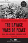 The Savage Wars of Peace: Small Wars and the Rise of American Power By Max Boot Cover Image