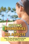 Setting Boundaries In All Aspects: How To Set Strong Boundaries And Say No Without Guilt: How To Keep Personal Boundaries To Stop People-Pleasing Cover Image