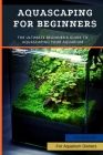 Aquascaping For Beginners: The Ultimate Beginner's Guide to Aquascaping Your Aquarium By Victoria Vet Cover Image