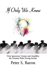 If Only We Knew: How Ignorance Creates and Amplifies the Greatest Risks Facing Society By Peter S. Baron Cover Image