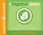 #Organic Jesus: Finding Your Way to an Unprocessed GMO-Free Christianity By Scott Douglas, Brandon Batchelar (Narrator) Cover Image