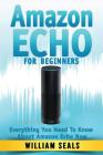 Amazon Echo: Amazon Echo For Beginners - Everything You Need To Know About Amazon Echo Now By William Seals Cover Image
