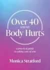 Over 40 and my Body Hurts: A practical guide to taking care of you By Monica Stratford Cover Image
