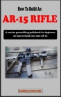 How to Build an Ar-15 Rifle for Beginners: A concise gunsmithing guidebook for beginners on how to build your own AR-15 Rifle By Ramsdale Grealish Cover Image