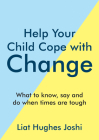 Help Your Child Cope with Change: What To Know, Say And Do When Times Are Tough By Liat Hughes Joshi Cover Image