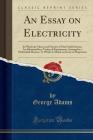 An Essay on Electricity: In Which the Theory and Practice of That Useful Science, Are Illustrated by a Variety of Experiments, Arranged in a Me Cover Image