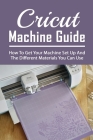 Cricut Machine Guide: How To Get Your Machine Set Up And The Different Materials You Can Use: Tips Cover Image