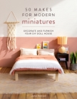 50 Makes for Modern Miniatures: Decorate and Furnish Your DIY Doll House Cover Image