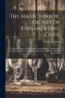 The Magic Mirror, Or, Art Of Ornamenting Glass: To Which Is Added The System Of Arabian Horse Taming, Also A Collection Of Rare And Practical Recipes Cover Image