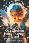 Heaven: Our Glorious Home Through Jesus! By Troy J. Boyer, Nanyamka Boyer Cover Image